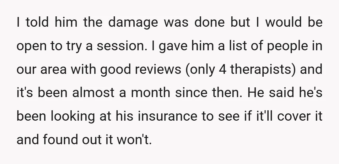 I told him the damage was done but I would be open to try a session. I gave him a list of people in our area with good reviews (only...