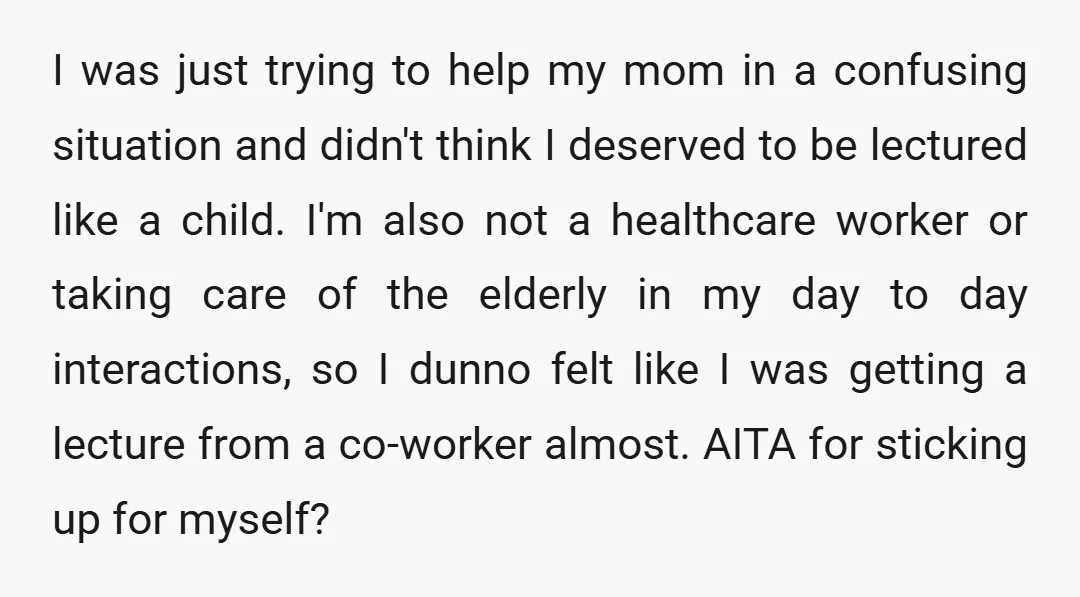 I was just trying to help my mom in a confusing situation and didn't think I deserved to be lectured like a child. I'm also not a healthcare worker or...