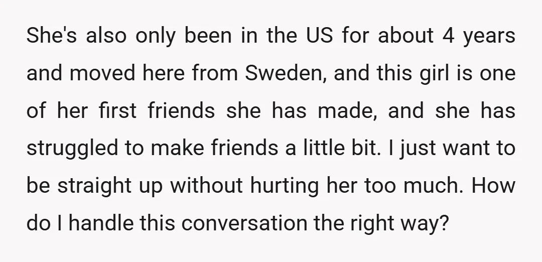 She's also only been in the US for about 4 years and moved here from Sweden, and this girl is one of her first friends she has made, and she...
