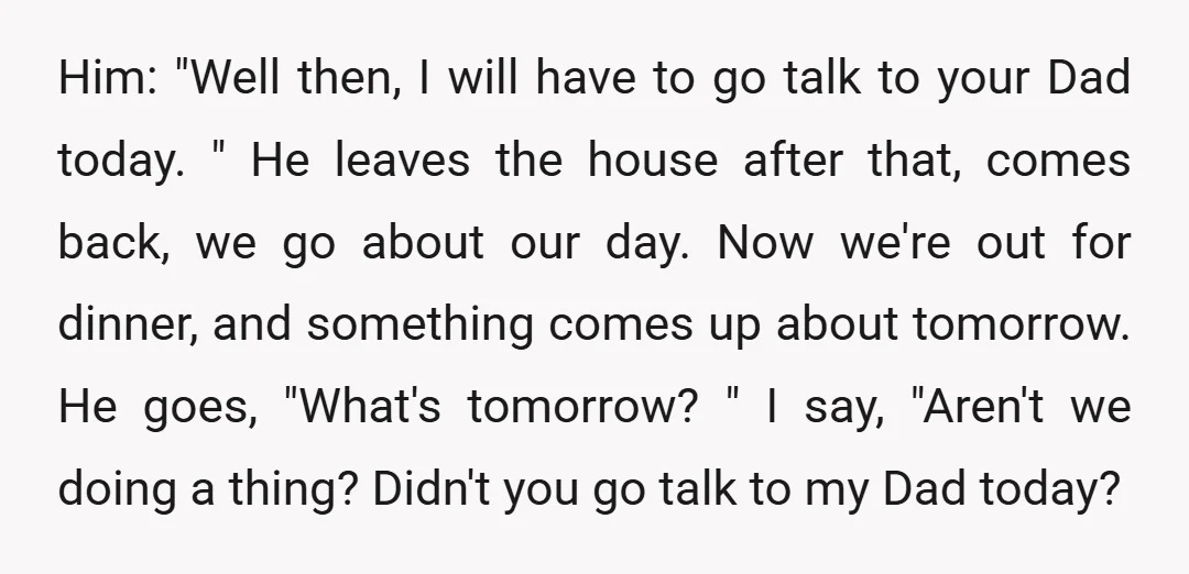 Him: "Well then, I will have to go talk to your Dad today. " He leaves the house after that, comes back, we go about our day. Now we're out...