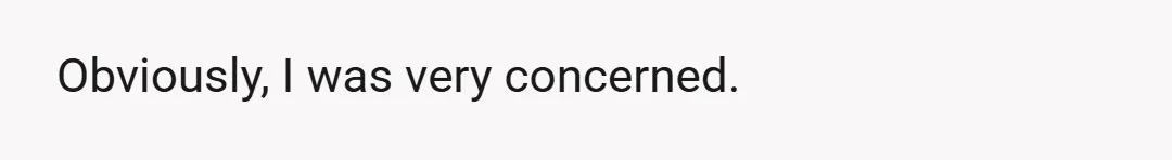 Obviously, I was very concerned.