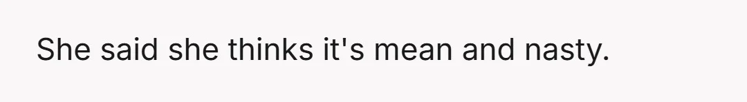 She said she thinks it's mean and nasty.