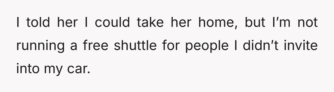 I told her I could take her home, but I’m not running a free shuttle for people I didn’t invite into my car.