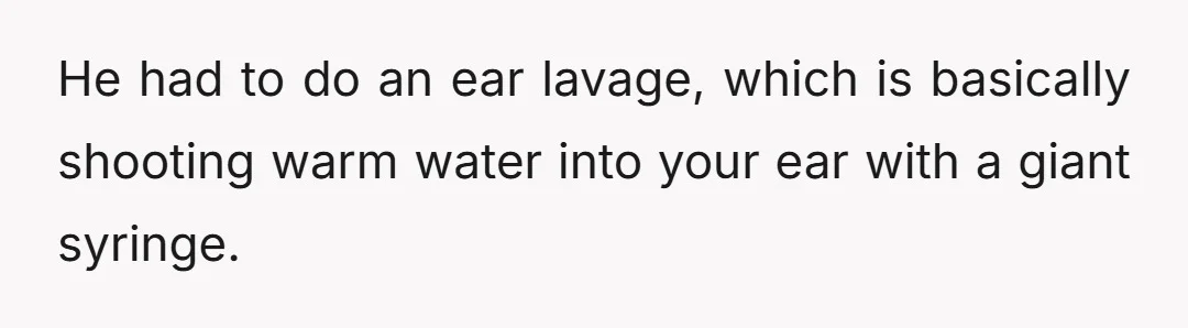 He had to do an ear lavage, which is basically shooting warm water into your ear with a giant syringe.
