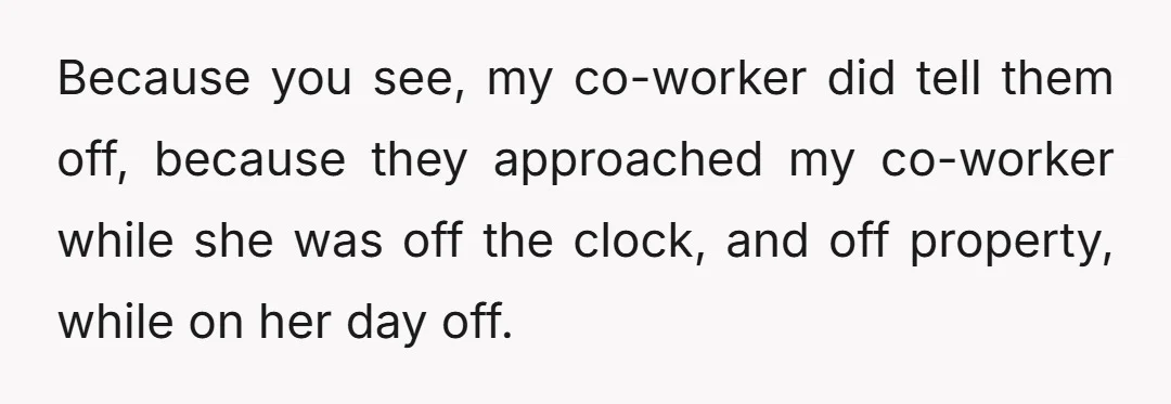 Because you see, my co-worker did tell them off, because they approached my co-worker while she was off the clock, and off property, while on her day off.
