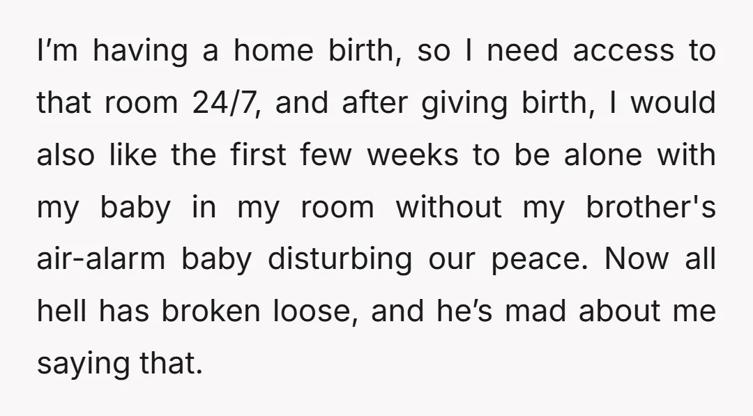I’m having a home birth, so I need access to that room 24/7, and after giving birth, I would also like the first few weeks to be alone with my...