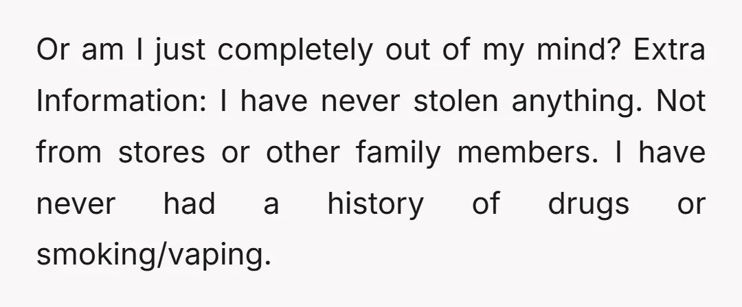 Or am I just completely out of my mind? Extra Information: I have never stolen anything. Not from stores or other family members. I have never had a history of...