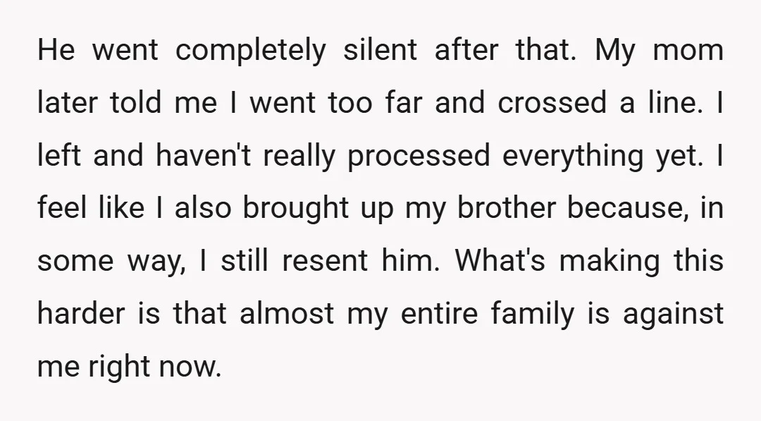 He went completely silent after that. My mom later told me I went too far and crossed a line. I left and haven't really processed everything yet. I feel like...