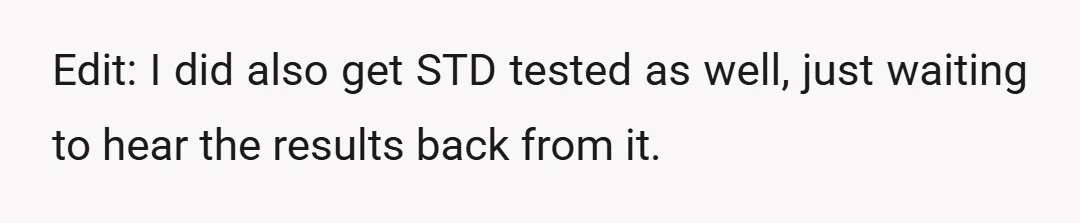 Edit: I did also get STD tested as well, just waiting to hear the results back from it.