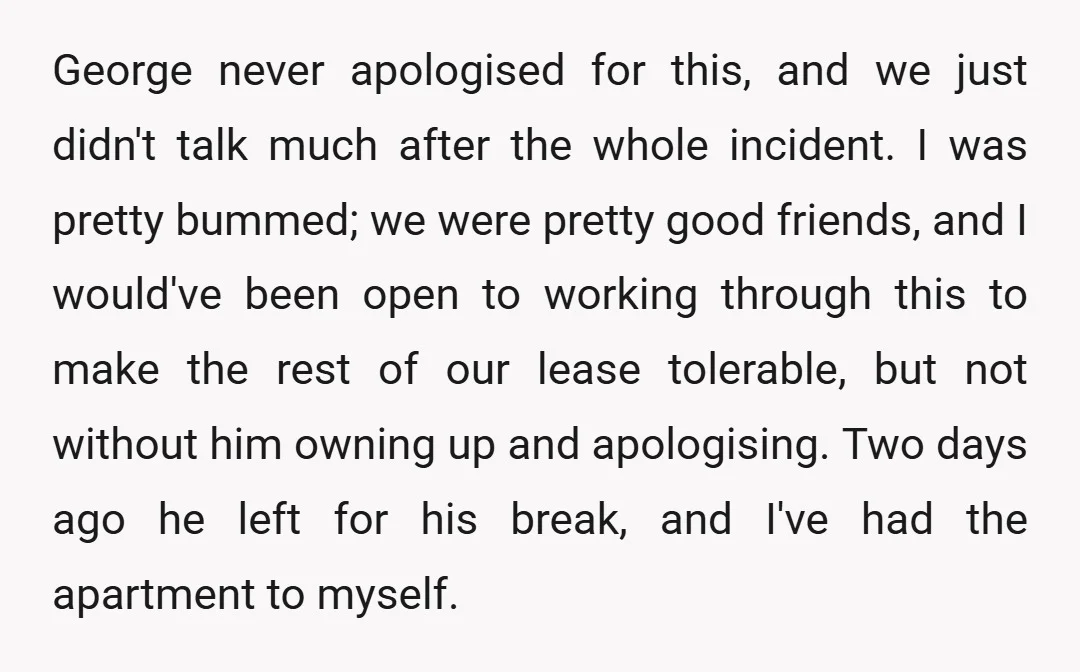 George never apologised for this, and we just didn't talk much after the whole incident. I was pretty bummed; we were pretty good friends, and I would've been open to...