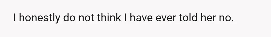 I honestly do not think I have ever told her no.