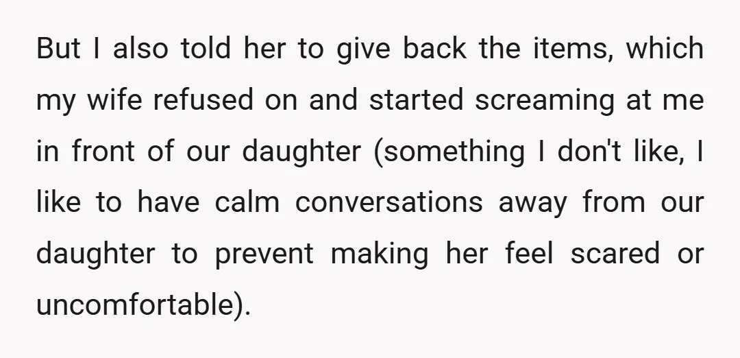 But I also told her to give back the items, which my wife refused on and started screaming at me in front of our daughter (something I don't like, I...