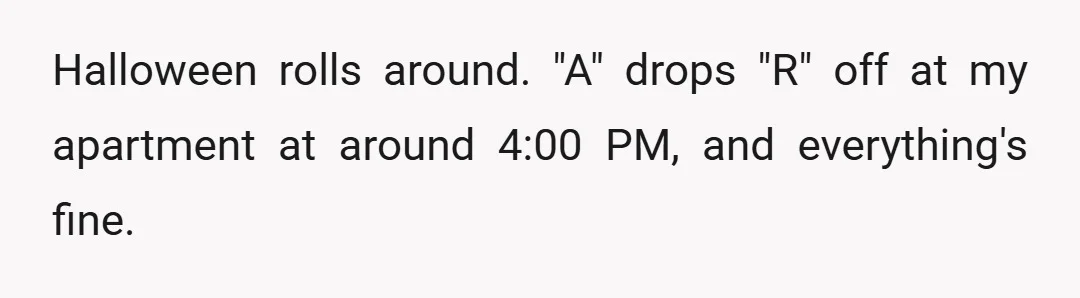 Halloween rolls around. "A" drops "R" off at my apartment at around 4:00 PM, and everything's fine.