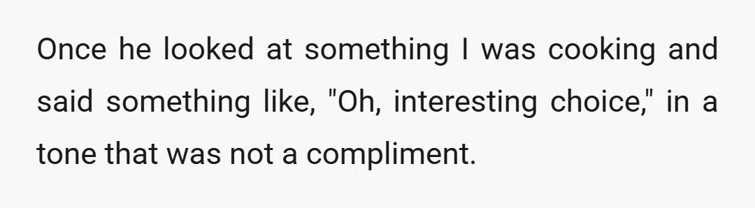 Once he looked at something I was cooking and said something like, "Oh, interesting choice," in a tone that was not a compliment.