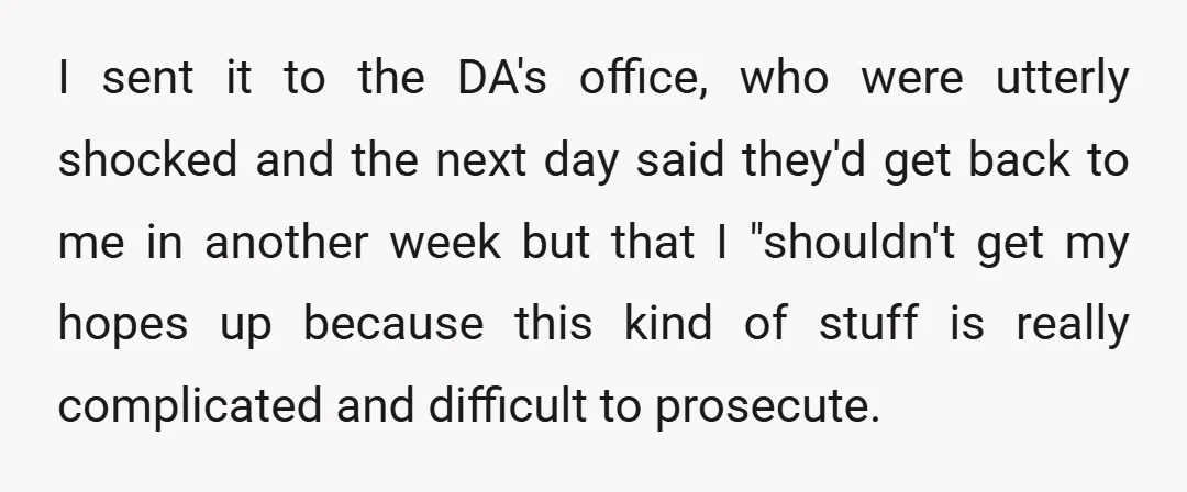 I sent it to the DA's office, who were utterly shocked and the next day said they'd get back to me in another week but that I "shouldn't get my...