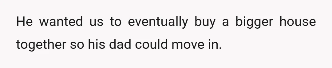 He wanted us to eventually buy a bigger house together so his dad could move in.