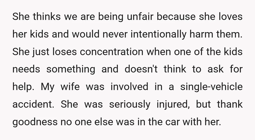 She thinks we are being unfair because she loves her kids and would never intentionally harm them. She just loses concentration when one of the kids needs something and doesn't...