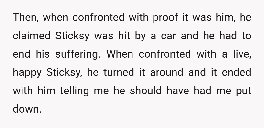 Then, when confronted with proof it was him, he claimed Sticksy was hit by a car and he had to end his suffering. When confronted with a live, happy Sticksy,...