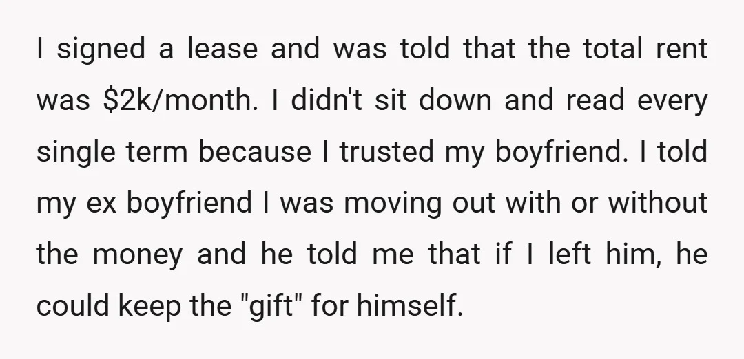 I signed a lease and was told that the total rent was $2k/month. I didn't sit down and read every single term because I trusted my boyfriend. I told my...
