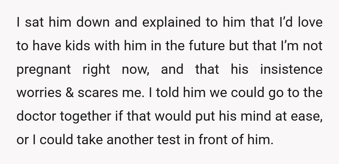 I sat him down and explained to him that I’d love to have kids with him in the future but that I’m not pregnant right now, and that his insistence...