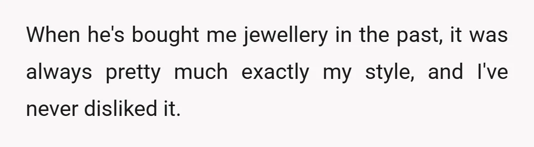 When he's bought me jewellery in the past, it was always pretty much exactly my style, and I've never disliked it.