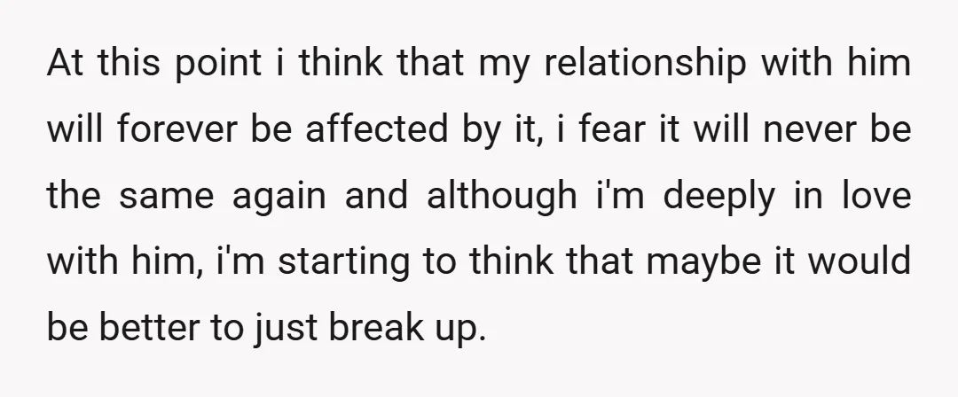 At this point i think that my relationship with him will forever be affected by it, i fear it will never be the same again and although i'm deeply in...