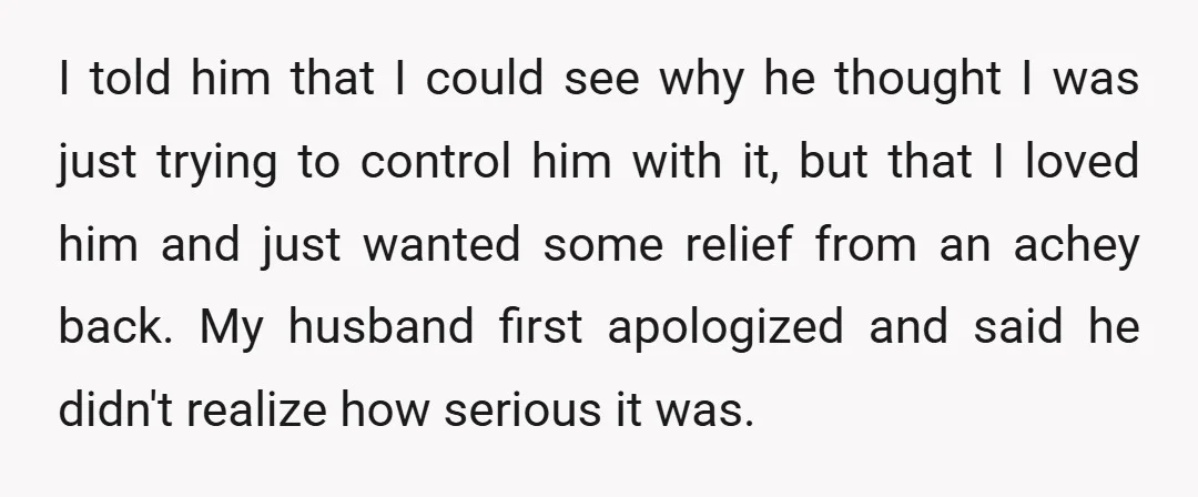 I told him that I could see why he thought I was just trying to control him with it, but that I loved him and just wanted some relief from...
