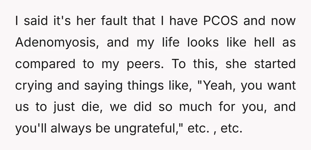 I said it's her fault that I have PCOS and now Adenomyosis, and my life looks like hell as compared to my peers. To this, she started crying and saying...