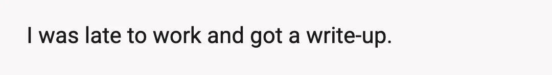 I was late to work and got a write-up.