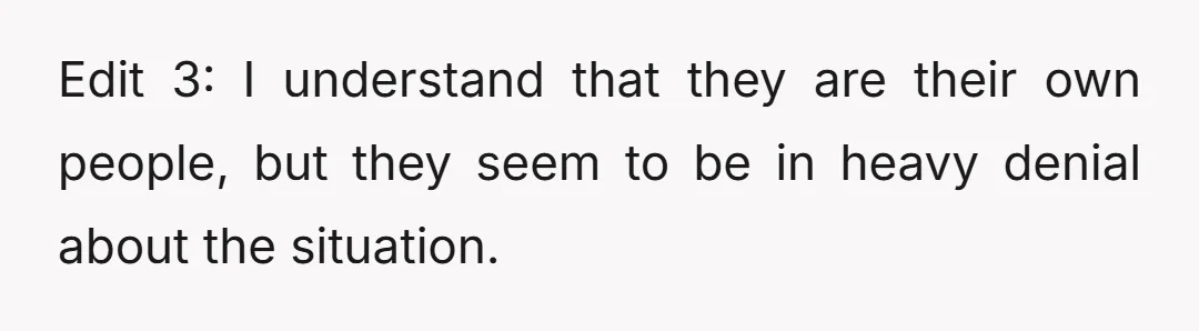 Edit 3: I understand that they are their own people, but they seem to be in heavy denial about the situation.