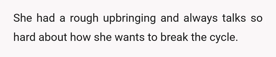 She had a rough upbringing and always talks so hard about how she wants to break the cycle.