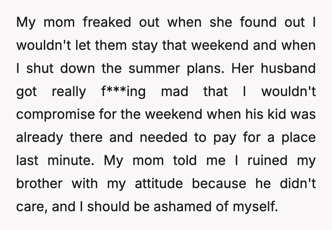 My mom freaked out when she found out I wouldn't let them stay that weekend and when I shut down the summer plans. Her husband got really f***ing mad that...