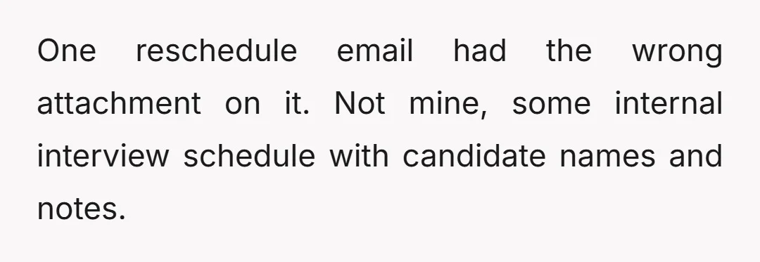 One reschedule email had the wrong attachment on it. Not mine, some internal interview schedule with candidate names and notes.