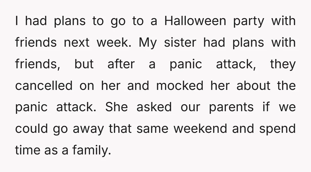 I had plans to go to a Halloween party with friends next week. My sister had plans with friends, but after a panic attack, they cancelled on her and mocked...