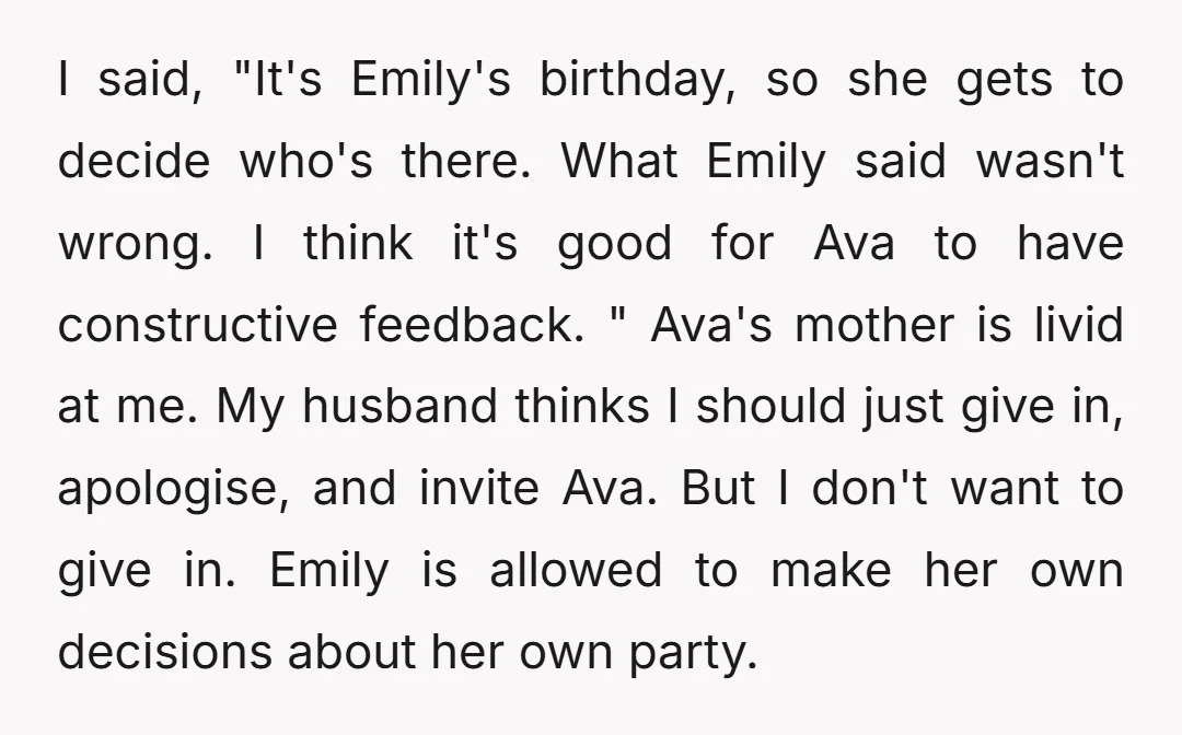 I said, "It's Emily's birthday, so she gets to decide who's there. What Emily said wasn't wrong. I think it's good for Ava to have constructive feedback. " Ava's mother...