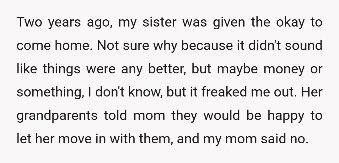 Two years ago, my sister was given the okay to come home. Not sure why because it didn't sound like things were any better, but maybe money or something, I...