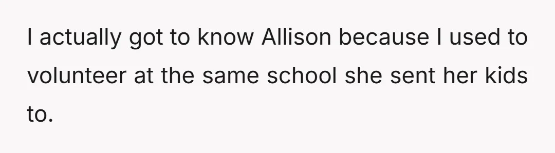 I actually got to know Allison because I used to volunteer at the same school she sent her kids to.