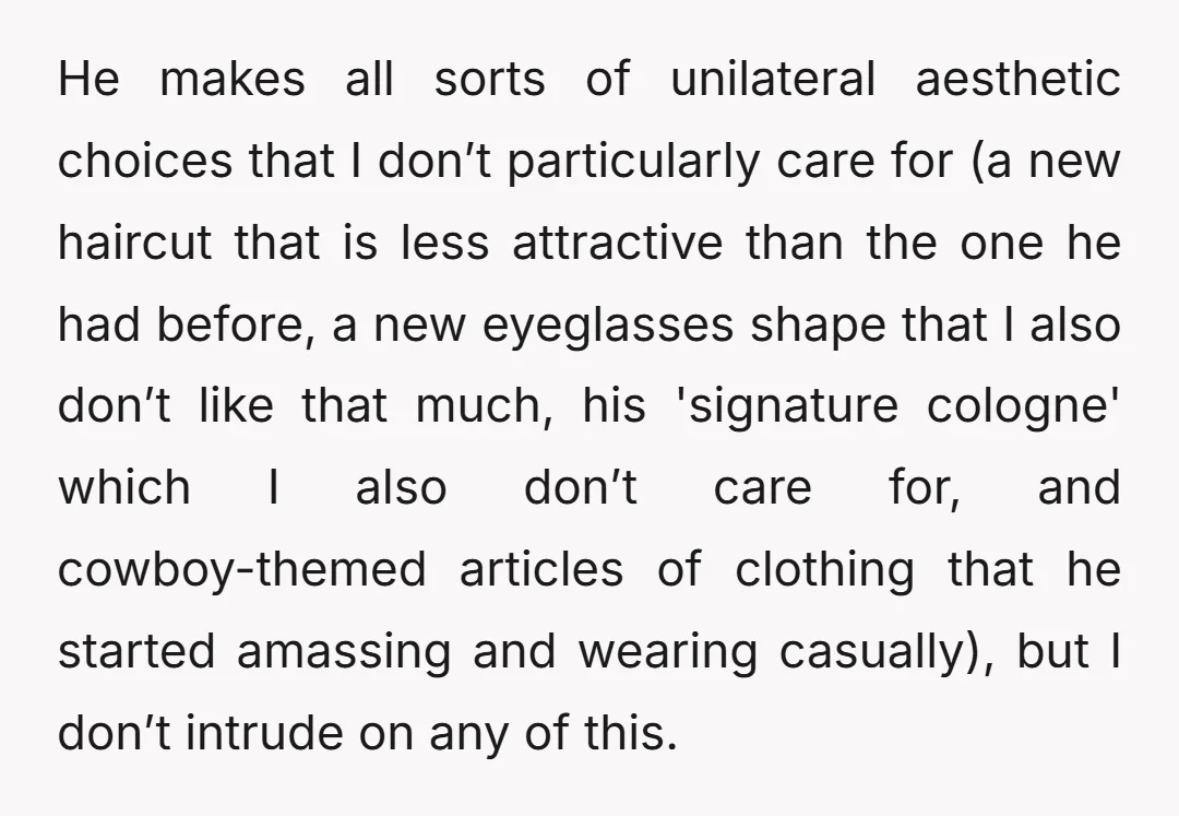 He makes all sorts of unilateral aesthetic choices that I don’t particularly care for (a new haircut that is less attractive than the one he had before, a new eyeglasses...