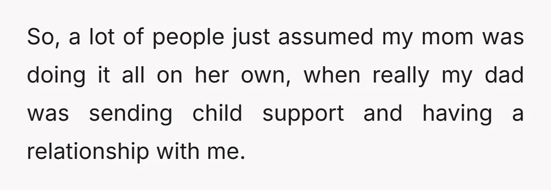 So, a lot of people just assumed my mom was doing it all on her own, when really my dad was sending child support and having a relationship with me.