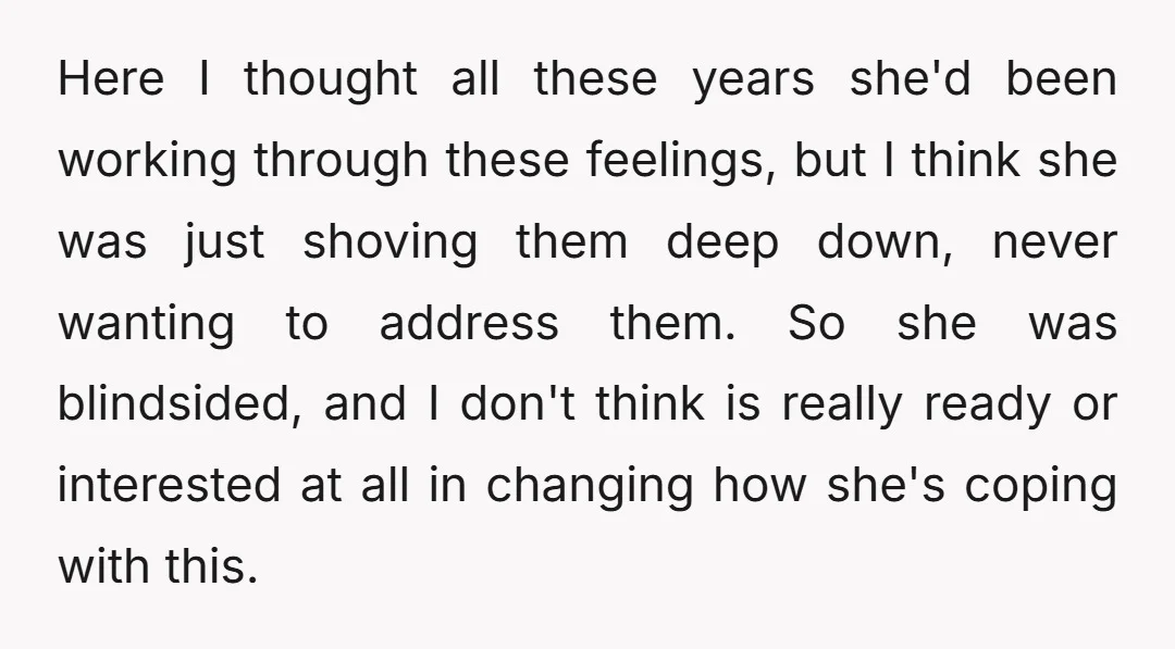 Here I thought all these years she'd been working through these feelings, but I think she was just shoving them deep down, never wanting to address them. So she was...