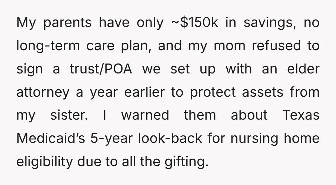 My parents have only ~$150k in savings, no long-term care plan, and my mom refused to sign a trust/POA we set up with an elder attorney a year earlier to...