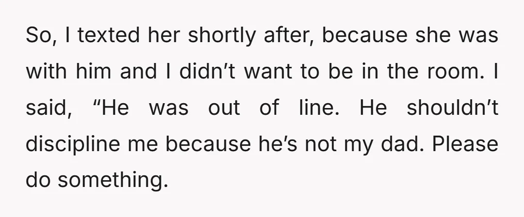 So, I texted her shortly after, because she was with him and I didn’t want to be in the room. I said, “He was out of line. He shouldn’t discipline...