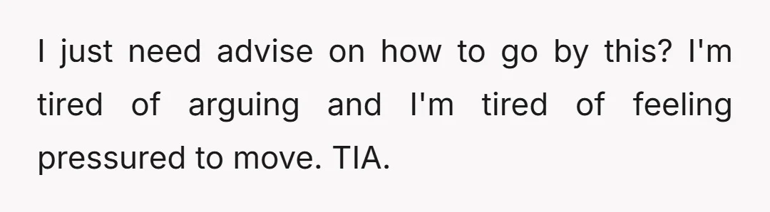 I just need advise on how to go by this? I'm tired of arguing and I'm tired of feeling pressured to move. TIA.