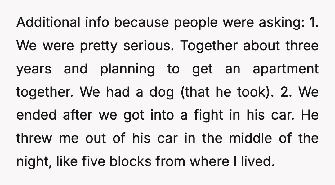 Additional info because people were asking: 1. We were pretty serious. Together about three years and planning to get an apartment together. We had a dog (that he took). 2....