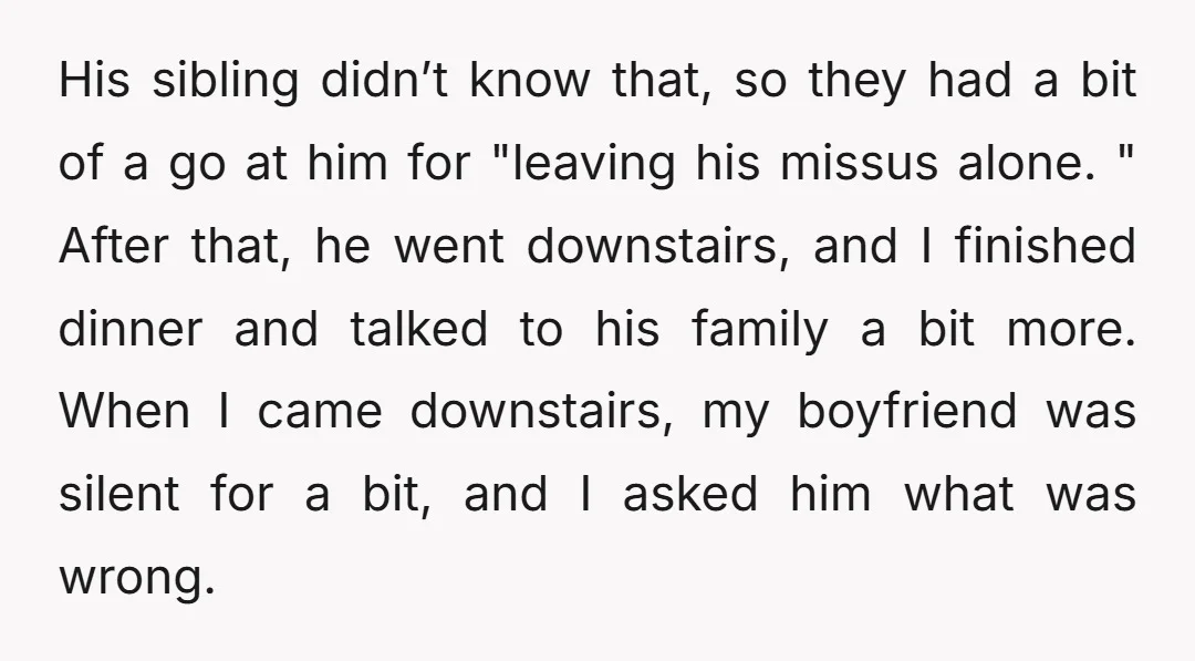 His sibling didn’t know that, so they had a bit of a go at him for "leaving his missus alone. " After that, he went downstairs, and I finished dinner...