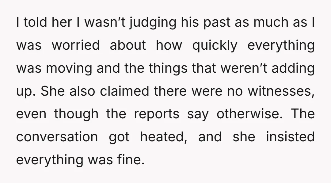 I told her I wasn’t judging his past as much as I was worried about how quickly everything was moving and the things that weren’t adding up. She also claimed...