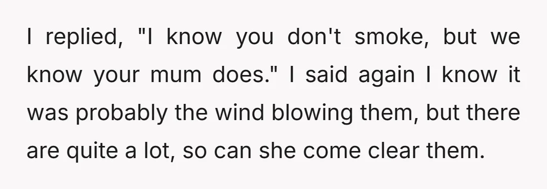 I replied, "I know you don't smoke, but we know your mum does." I said again I know it was probably the wind blowing them, but there are quite a...