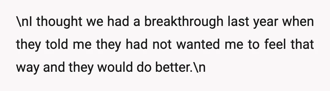 \nI thought we had a breakthrough last year when they told me they had not wanted me to feel that way and they would do better.\n