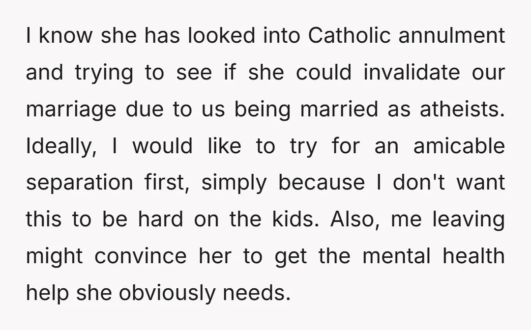 I know she has looked into Catholic annulment and trying to see if she could invalidate our marriage due to us being married as atheists. Ideally, I would like to...