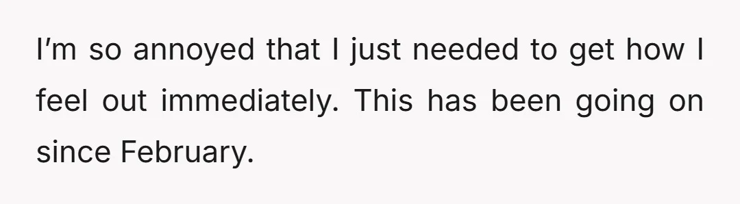 I’m so annoyed that I just needed to get how I feel out immediately. This has been going on since February.